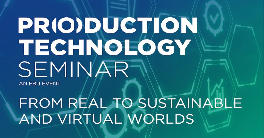  EBU - PRODUCTION TECHNOLOGY SEMINAR - PTS 2022: FROM REAL TO SUSTAINABLE AND VIRTUAL WORLDS.